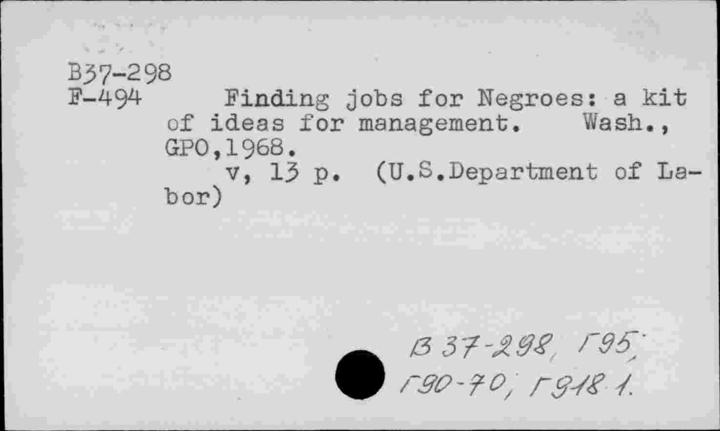 ﻿B37-298
F-494 Finding jobs for Negroes: a kit of ideas for management. Wash., GP0,1968.
v, 13 p. (U.S.Department of Labor)
r#c>~?o, r&tf J.